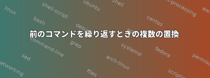 前のコマンドを繰り返すときの複数の置換