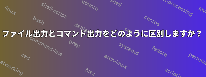 ファイル出力とコマンド出力をどのように区別しますか？