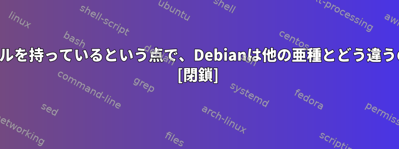 同じカーネルを持っているという点で、Debianは他の亜種とどう違うのですか？ [閉鎖]