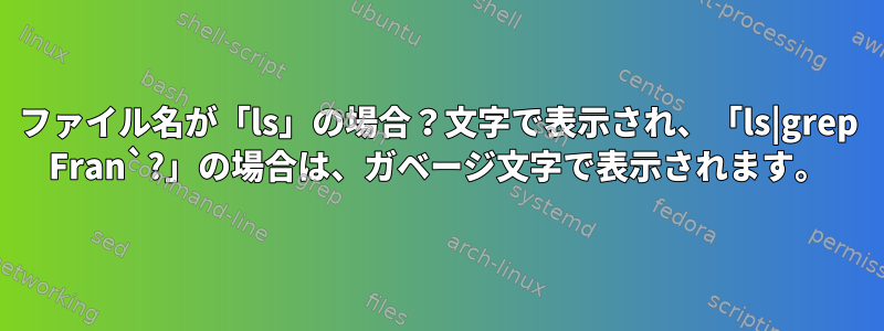 ファイル名が「ls」の場合？文字で表示され、「ls|grep Fran`?」の場合は、ガベージ文字で表示されます。