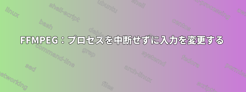 FFMPEG：プロセスを中断せずに入力を変更する