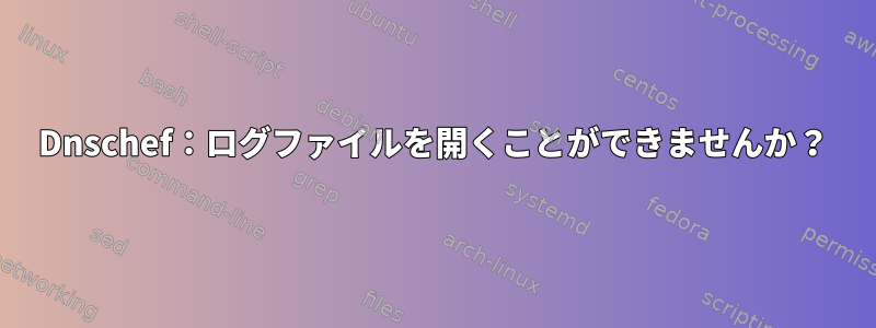 Dnschef：ログファイルを開くことができませんか？