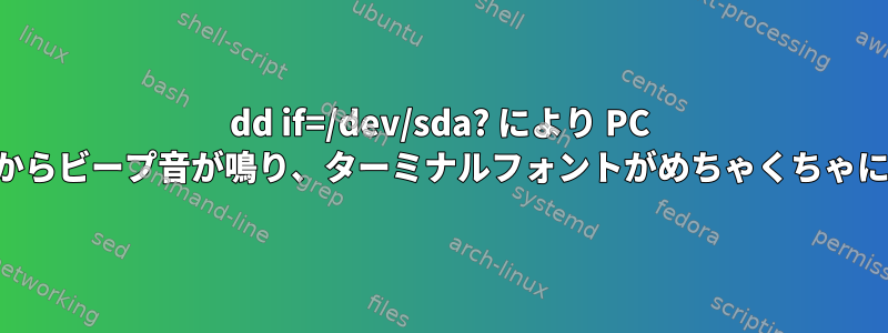 dd if=/dev/sda? により PC スピーカーからビープ音が鳴り、ターミナルフォントがめちゃくちゃになります。