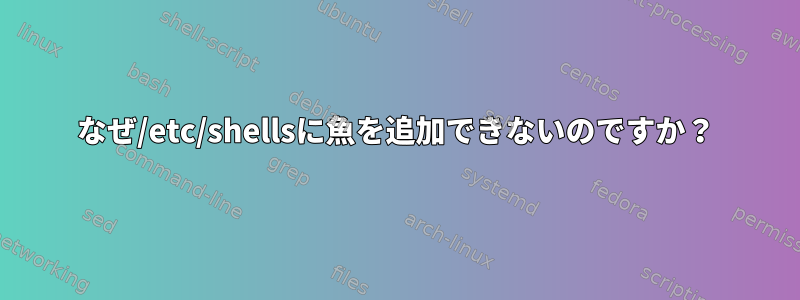 なぜ/etc/shellsに魚を追加できないのですか？