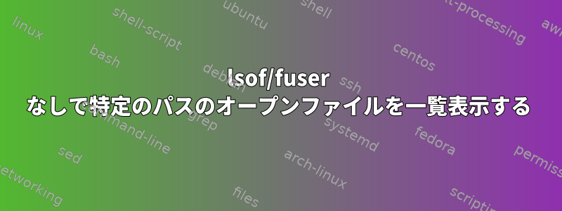 lsof/fuser なしで特定のパスのオープンファイルを一覧表示する