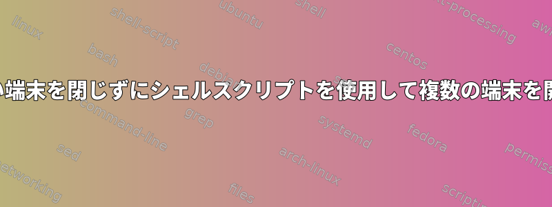 古い端末を閉じずにシェルスクリプトを使用して複数の端末を開く