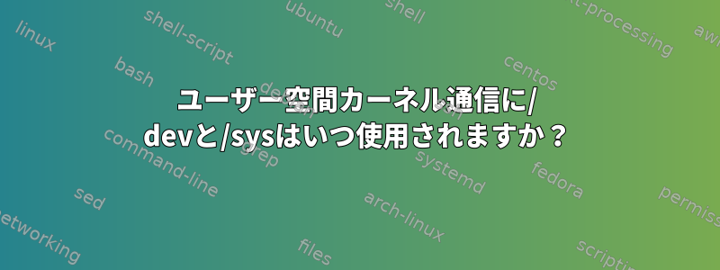 ユーザー空間カーネル通信に/ devと/sysはいつ使用されますか？