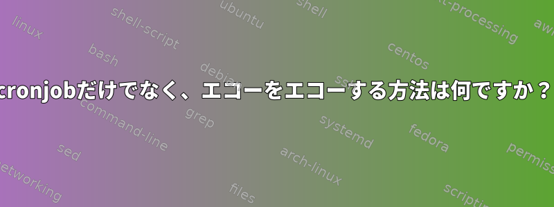 cronjobだけでなく、エコーをエコーする方法は何ですか？