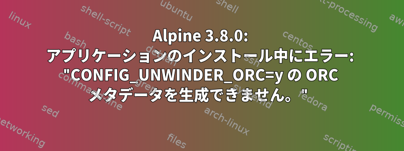 Alpine 3.8.0: アプリケーションのインストール中にエラー: "CONFIG_UNWINDER_ORC=y の ORC メタデータを生成できません。"