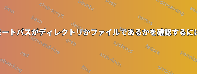 リモートパスがディレクトリかファイルであるかを確認するには？