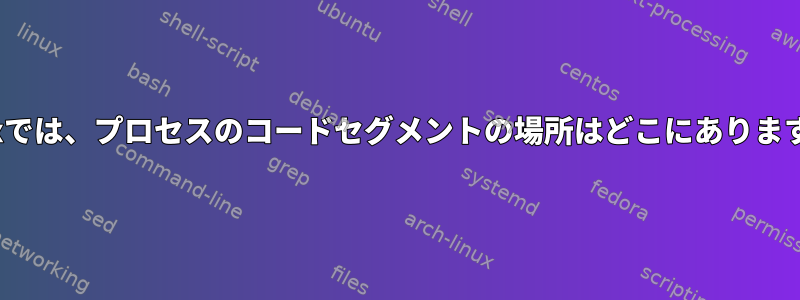 Linuxでは、プロセスのコードセグメントの場所はどこにありますか？