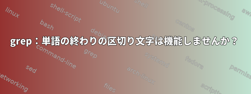 grep：単語の終わりの区切り文字は機能しませんか？