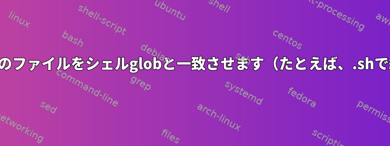 特定の拡張子で終わるすべてのファイルをシェルglobと一致させます（たとえば、.shで終わるすべてのファイル）。