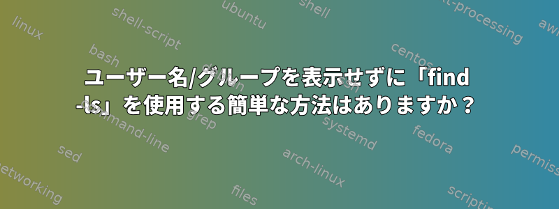 ユーザー名/グループを表示せずに「find -ls」を使用する簡単な方法はありますか？