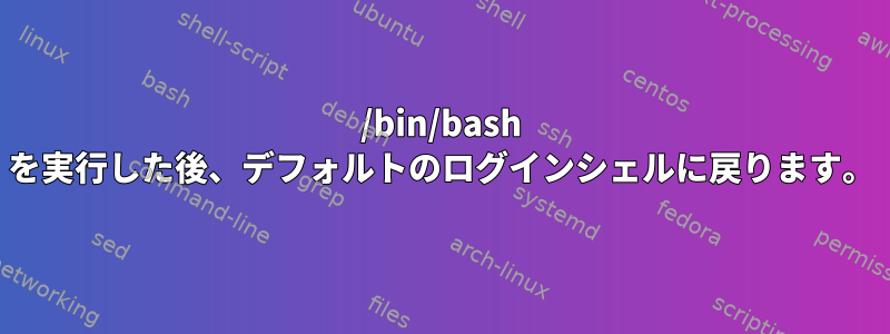 /bin/bash を実行した後、デフォルトのログインシェルに戻ります。