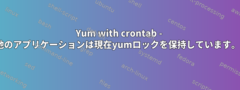 Yum with crontab - "他のアプリケーションは現在yumロックを保持しています。"