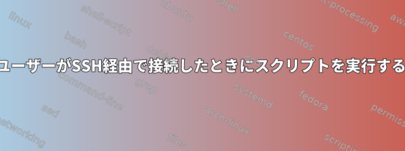 ユーザーがSSH経由で接続したときにスクリプトを実行する