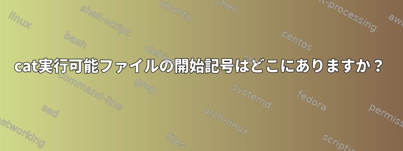 cat実行可能ファイルの開始記号はどこにありますか？