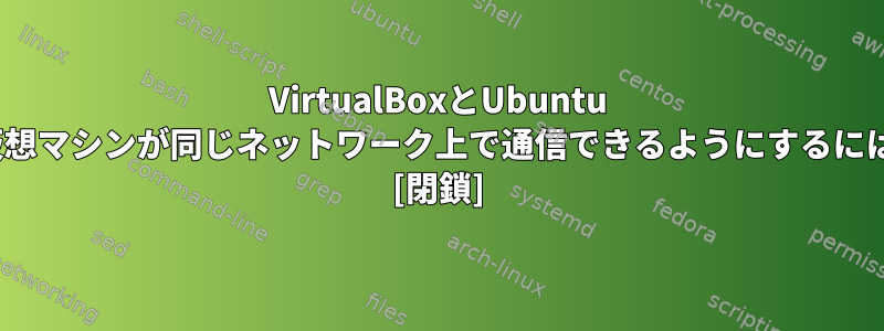 VirtualBoxとUbuntu 16.04を使用して複数の仮想マシンが同じネットワーク上で通信できるようにするにはどうすればよいですか？ [閉鎖]