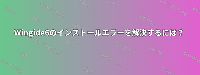 Wingide6のインストールエラーを解決するには？