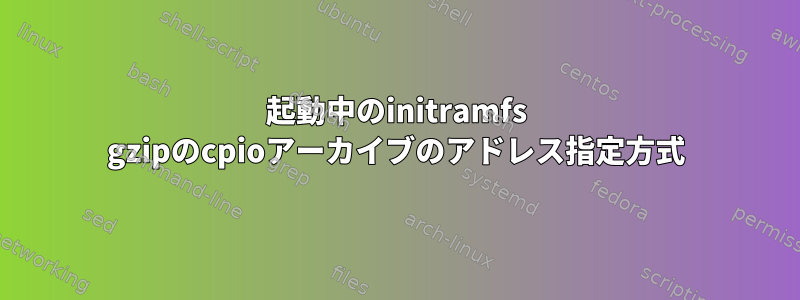 起動中のinitramfs gzipのcpioアーカイブのアドレス指定方式