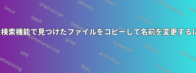 Linux検索機能で見つけたファイルをコピーして名前を変更するには？