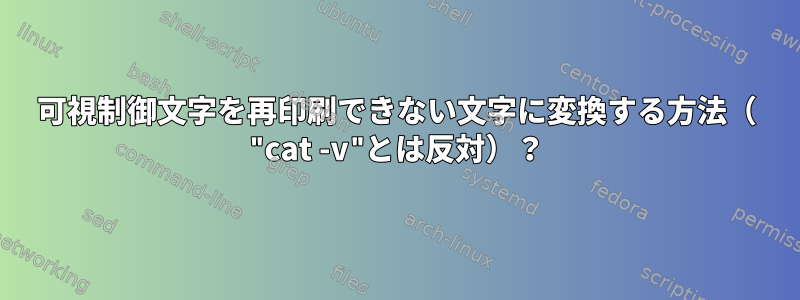 可視制御文字を再印刷できない文字に変換する方法（ "cat -v"とは反対）？