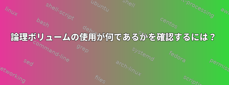 論理ボリュームの使用が何であるかを確認するには？