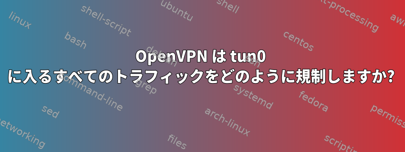 OpenVPN は tun0 に入るすべてのトラフィックをどのように規制しますか?