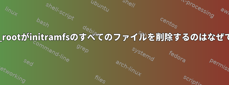 switch_rootがinitramfsのすべてのファイルを削除するのはなぜですか？