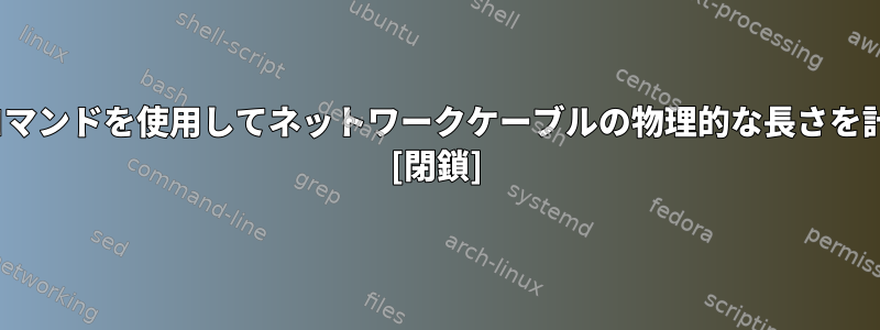 標準のLinuxコマンドを使用してネットワークケーブルの物理的な長さを計算するには？ [閉鎖]