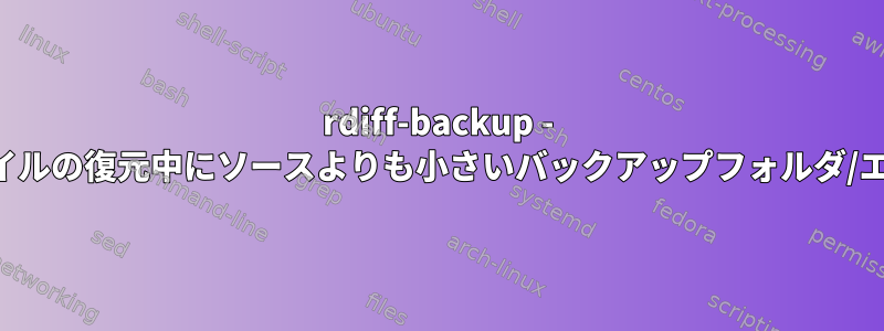 rdiff-backup - ファイルの復元中にソースよりも小さいバックアップフォルダ/エラー