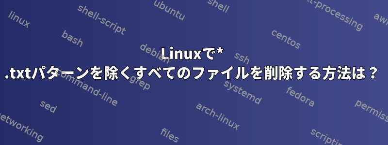 Linuxで* .txtパターンを除くすべてのファイルを削除する方法は？