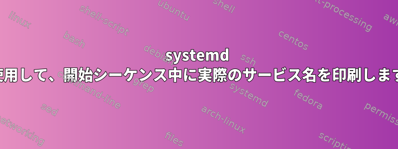 systemd を使用して、開始シーケンス中に実際のサービス名を印刷します。