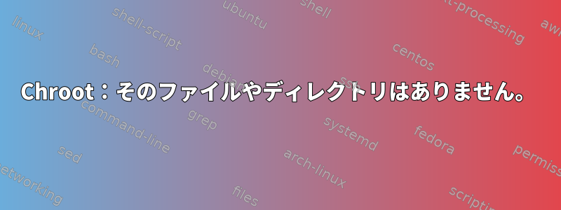 Chroot：そのファイルやディレクトリはありません。