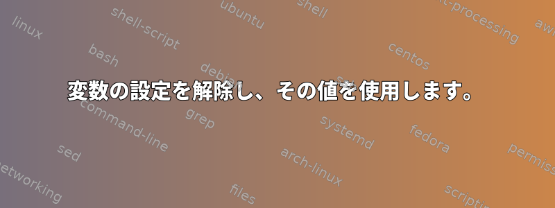 変数の設定を解除し、その値を使用します。