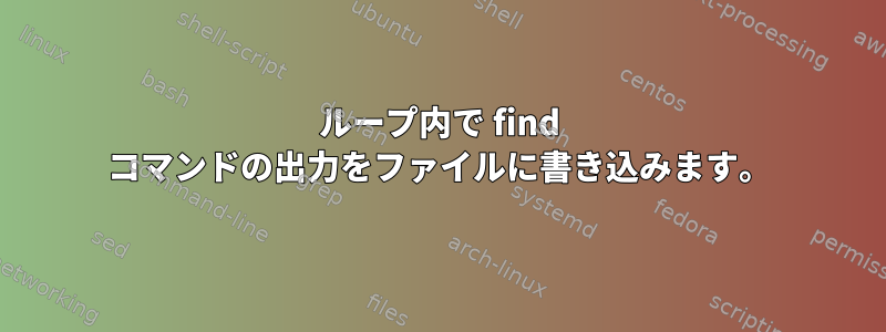 ループ内で find コマンドの出力をファイルに書き込みます。