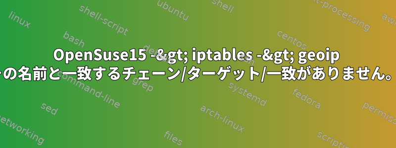 OpenSuse15 -&gt; iptables -&gt; geoip "その名前と一致するチェーン/ターゲット/一致がありません。"