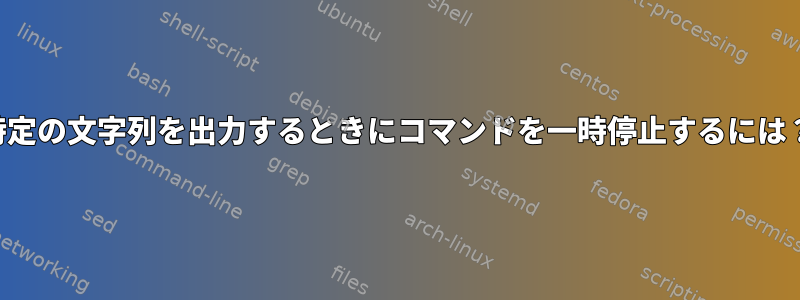 特定の文字列を出力するときにコマンドを一時停止するには？