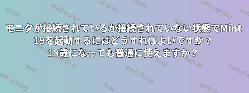 モニタが接続されているか接続されていない状態でMint 19を起動するにはどうすればよいですか？ 18歳になっても普通に使えますか？