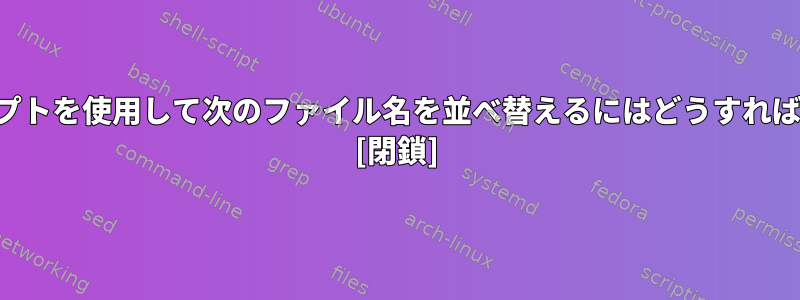 シェルスクリプトを使用して次のファイル名を並べ替えるにはどうすればよいですか？ [閉鎖]