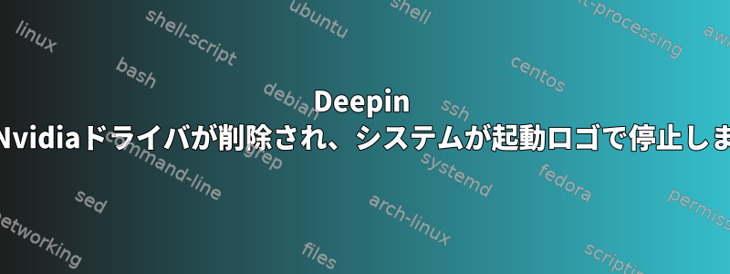 Deepin 15.6では、すべてのNvidiaドライバが削除され、システムが起動ロゴで停止します。何をすべきか？