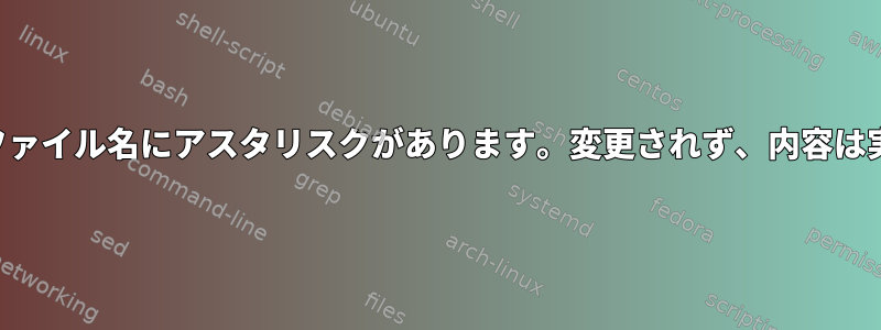 何らかの理由でファイル名にアスタリスクがあります。変更されず、内容は実行されません。