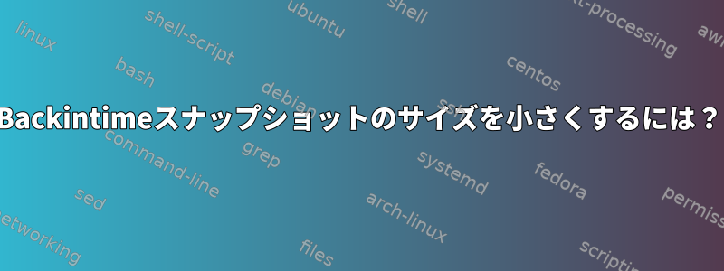 Backintimeスナップショットのサイズを小さくするには？