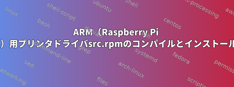 ARM（Raspberry Pi 3）用プリンタドライバsrc.rpmのコンパイルとインストール