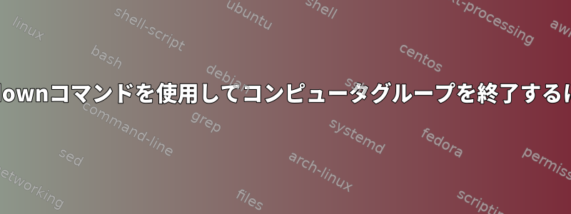 shutdownコマンドを使用してコンピュータグループを終了するには？