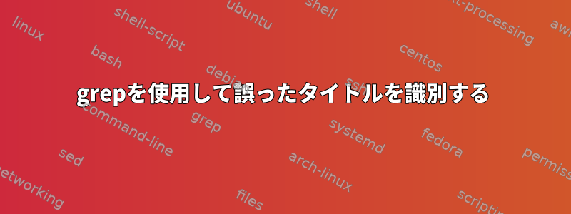 grepを使用して誤ったタイトルを識別する