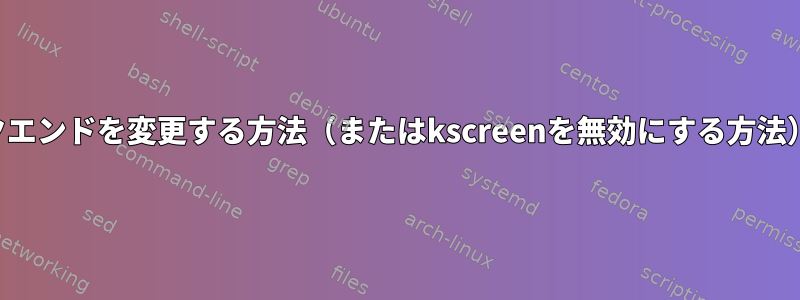 kscreenバックエンドを変更する方法（またはkscreenを無効にする方法）は何ですか？