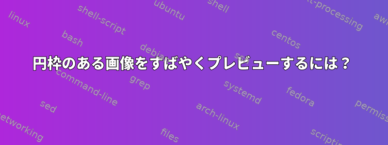 円枠のある画像をすばやくプレビューするには？