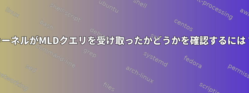 カーネルがMLDクエリを受け取ったかどうかを確認するには？